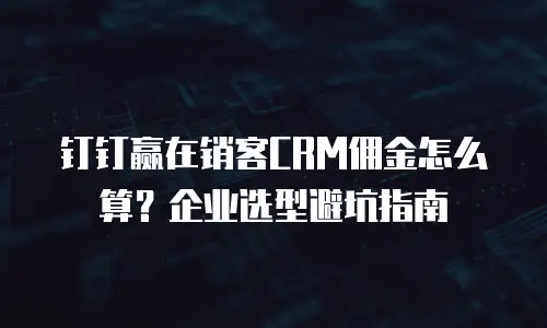 钉钉赢在销客CRM佣金怎么算？企业选型避坑指南