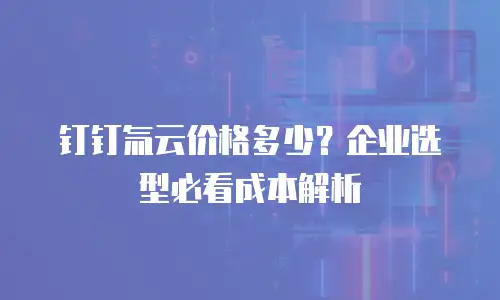 钉钉氚云价格多少？企业选型必看成本解析