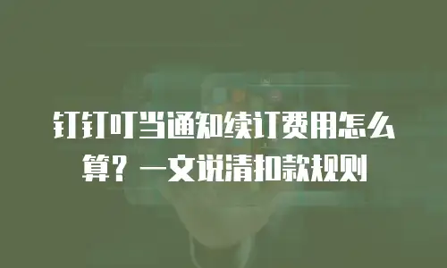 钉钉叮当通知续订费用怎么算？一文说清扣款规则