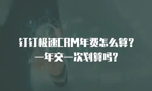 钉钉极速CRM年费怎么算？一年交一次划算吗？