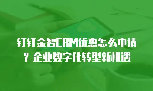 钉钉金智CRM优惠怎么申请？企业数字化转型新机遇