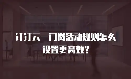 钉钉云一门岗活动规则怎么设置更高效？