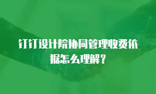 钉钉设计院协同管理收费依据怎么理解？