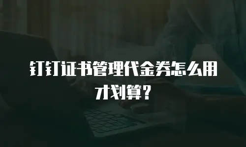 钉钉证书管理代金券怎么用才划算？