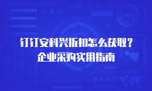 钉钉安科兴折扣怎么获取？企业采购实用指南