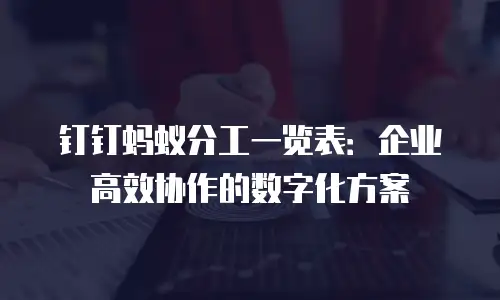 钉钉蚂蚁分工一览表：企业高效协作的数字化方案