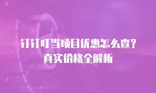 钉钉叮当项目优惠怎么查？真实价格全解析