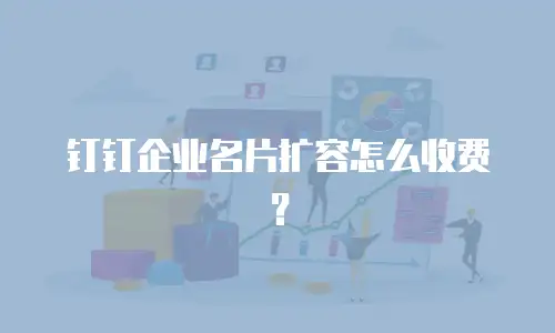 钉钉企业名片扩容怎么收费？
