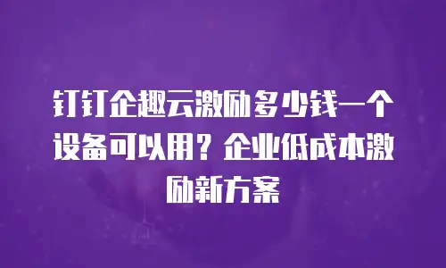 钉钉企趣云激励多少钱一个设备可以用？企业低成本激励新方案