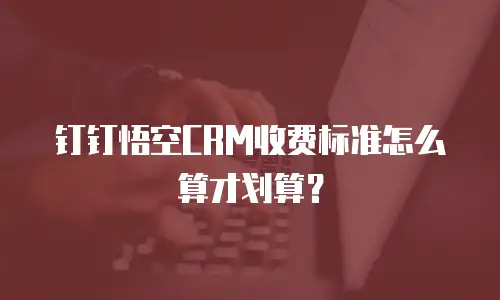 钉钉悟空CRM收费标准怎么算才划算？
