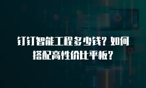 钉钉智能工程多少钱？如何搭配高性价比平板？