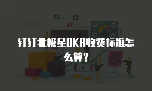钉钉北极星OKR收费标准怎么算？