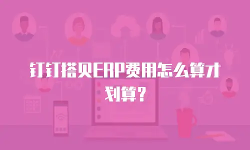 钉钉搭贝ERP费用怎么算才划算？
