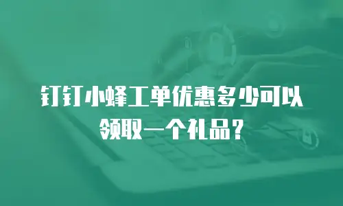 钉钉小蜂工单优惠多少可以领取一个礼品？