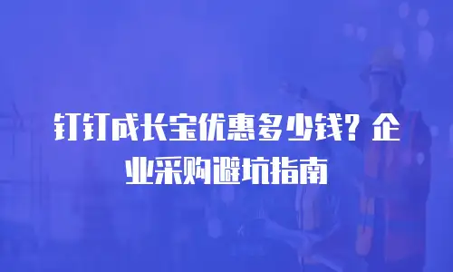 钉钉成长宝优惠多少钱？企业采购避坑指南