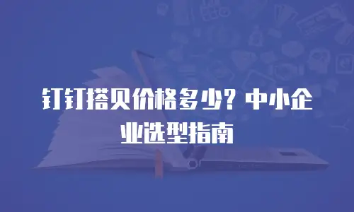 钉钉搭贝价格多少？中小企业选型指南