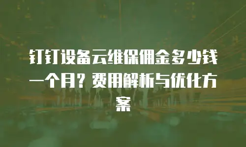 钉钉设备云维保佣金多少钱一个月？费用解析与优化方案