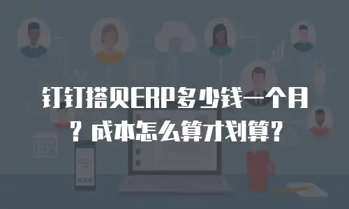 钉钉搭贝ERP多少钱一个月？成本怎么算才划算？