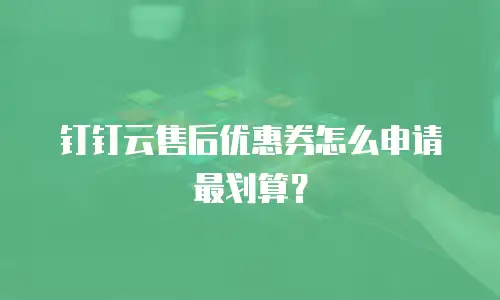 钉钉云售后优惠券怎么申请最划算？