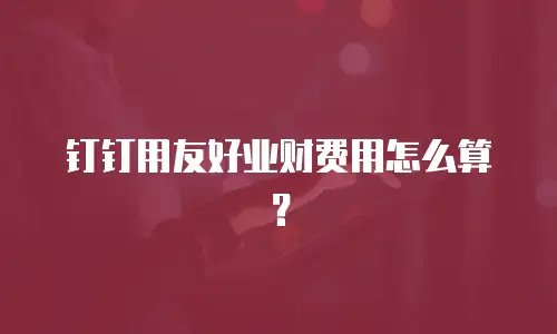 钉钉用友好业财费用怎么算？