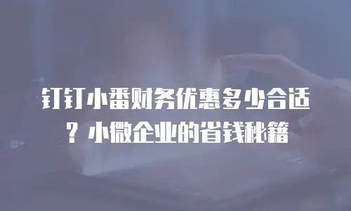 钉钉小番财务优惠多少合适？小微企业的省钱秘籍