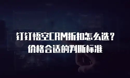 钉钉悟空CRM折扣怎么选？价格合适的判断标准