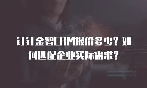 钉钉金智CRM报价多少？如何匹配企业实际需求？