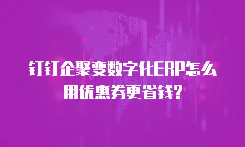 钉钉企聚变数字化ERP怎么用优惠券更省钱？