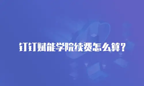 钉钉赋能学院续费怎么算？