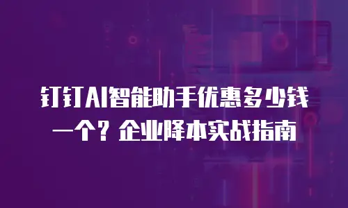 钉钉AI智能助手优惠多少钱一个？企业降本实战指南