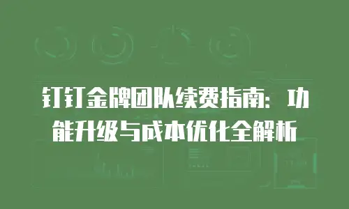 钉钉金牌团队续费指南：功能升级与成本优化全解析