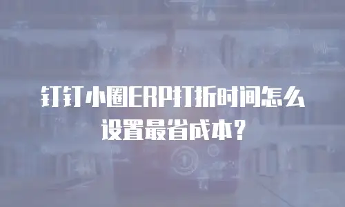 钉钉小圈ERP打折时间怎么设置最省成本？