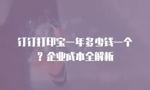 钉钉打印宝一年多少钱一个？企业成本全解析