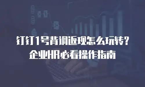 钉钉1号背调返现怎么玩转？企业HR必看操作指南