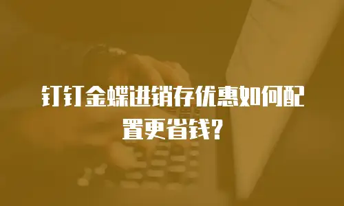 钉钉金蝶进销存优惠如何配置更省钱？