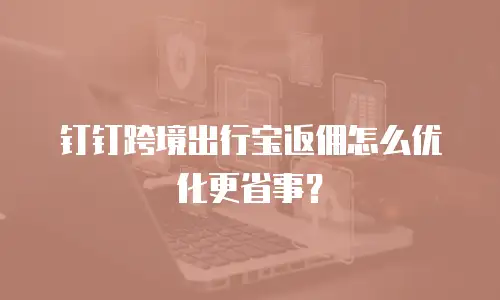 钉钉跨境出行宝返佣怎么优化更省事？