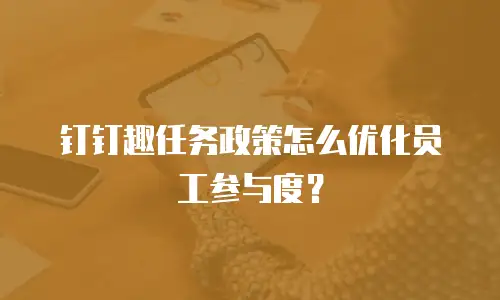 钉钉趣任务政策怎么优化员工参与度？