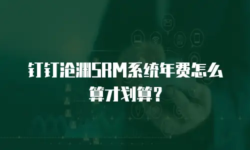 钉钉沧渊SRM系统年费怎么算才划算？