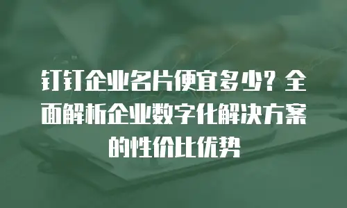 钉钉企业名片便宜多少？全面解析企业数字化解决方案的性价比优势
