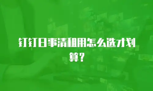 钉钉日事清租用怎么选才划算？