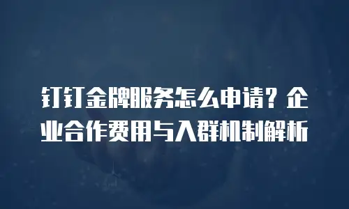 钉钉金牌服务怎么申请？企业合作费用与入群机制解析