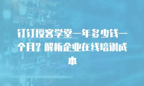 钉钉授客学堂一年多少钱一个月？解析企业在线培训成本