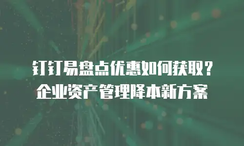 钉钉易盘点优惠如何获取？企业资产管理降本新方案
