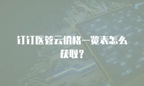 钉钉医管云价格一览表怎么获取？