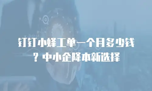 钉钉小蜂工单一个月多少钱？中小企降本新选择