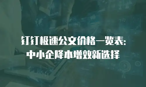 钉钉极速公文价格一览表：中小企降本增效新选择