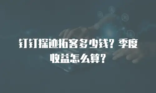 钉钉探迹拓客多少钱？季度收益怎么算？