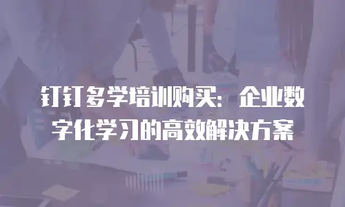 钉钉多学培训购买：企业数字化学习的高效解决方案