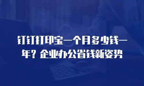 钉钉打印宝一个月多少钱一年？企业办公省钱新姿势