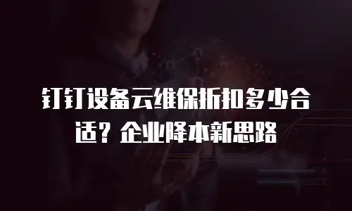 钉钉设备云维保折扣多少合适？企业降本新思路